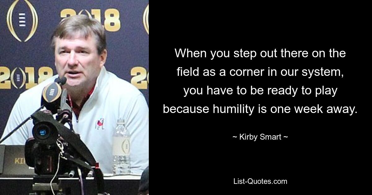 When you step out there on the field as a corner in our system, you have to be ready to play because humility is one week away. — © Kirby Smart