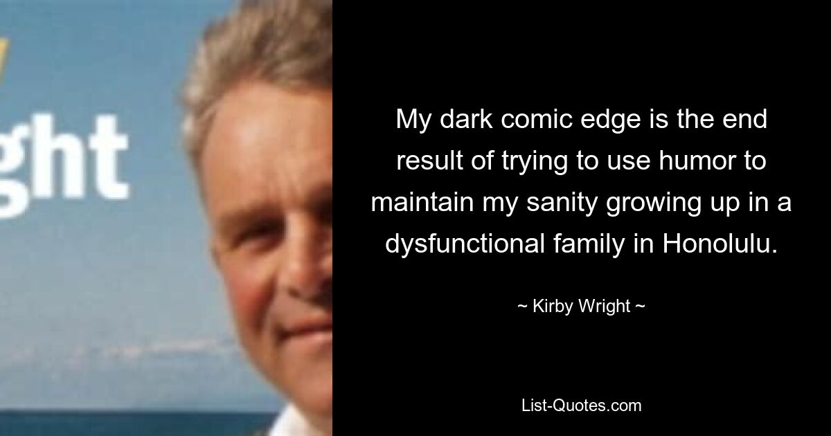 My dark comic edge is the end result of trying to use humor to maintain my sanity growing up in a dysfunctional family in Honolulu. — © Kirby Wright