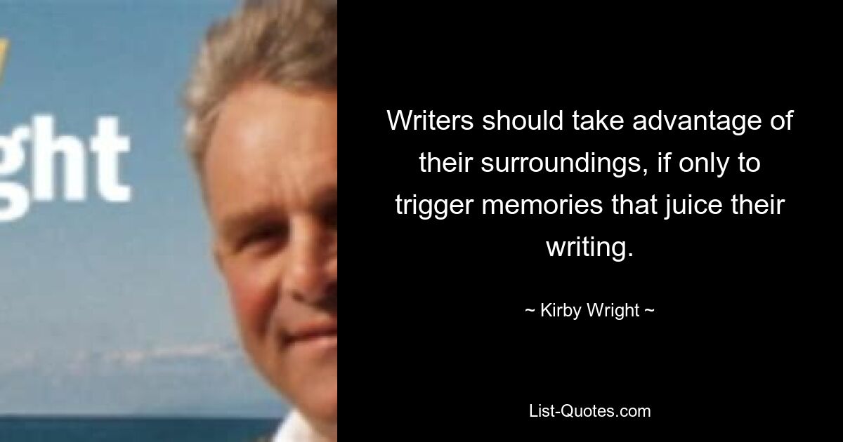 Writers should take advantage of their surroundings, if only to trigger memories that juice their writing. — © Kirby Wright