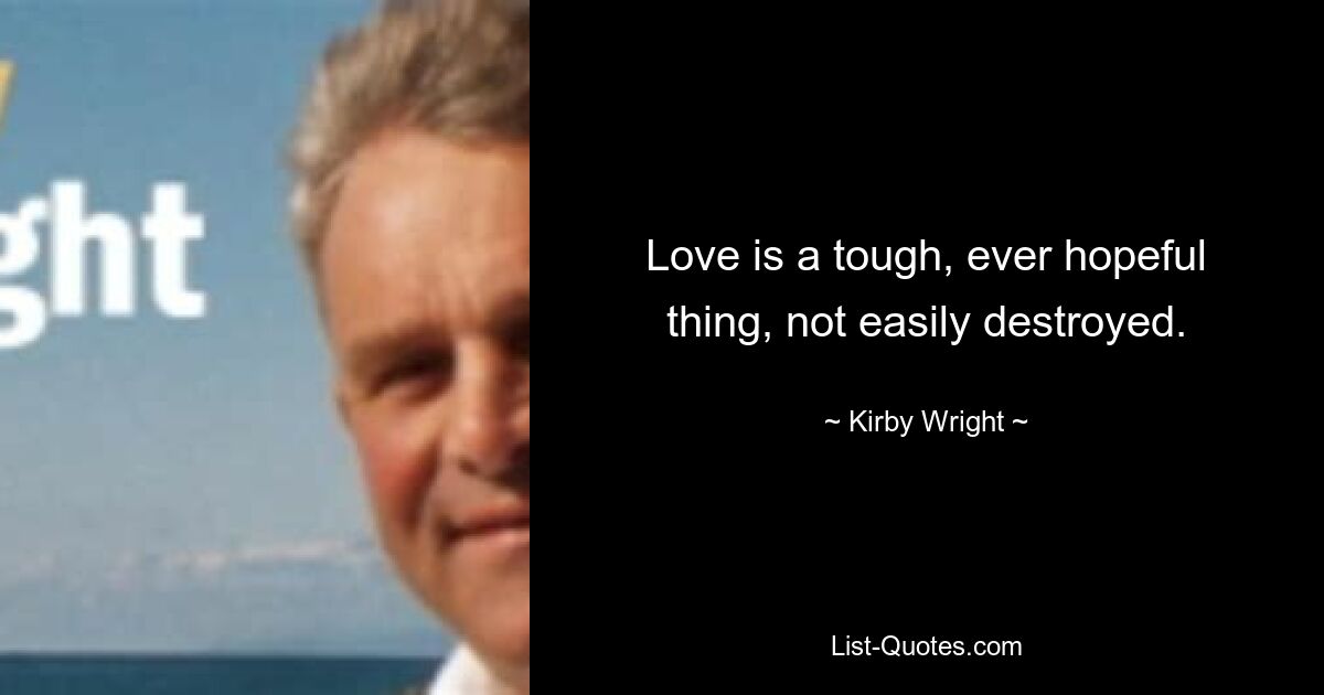 Love is a tough, ever hopeful thing, not easily destroyed. — © Kirby Wright