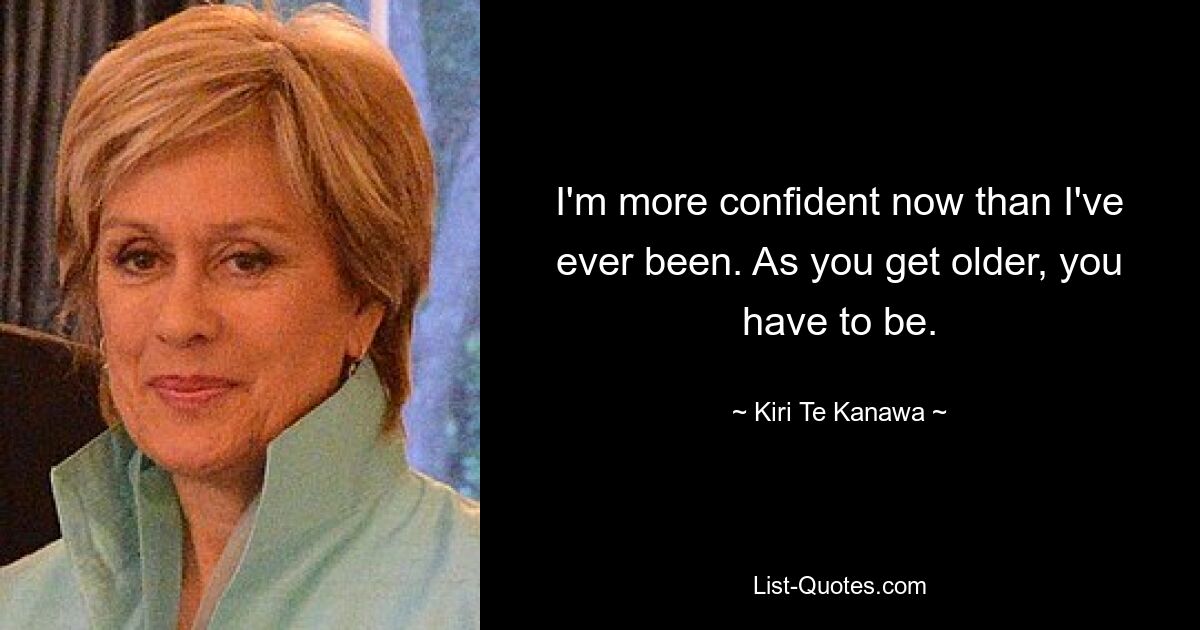 I'm more confident now than I've ever been. As you get older, you have to be. — © Kiri Te Kanawa