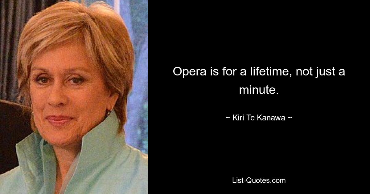 Opera is for a lifetime, not just a minute. — © Kiri Te Kanawa