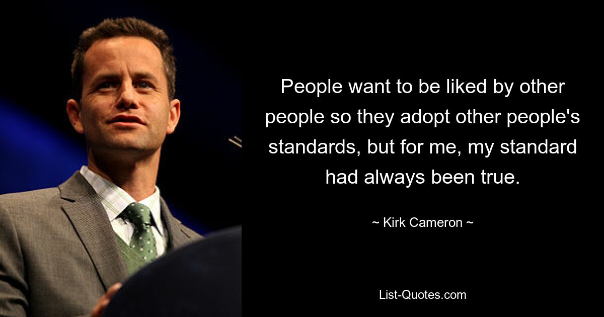 People want to be liked by other people so they adopt other people's standards, but for me, my standard had always been true. — © Kirk Cameron