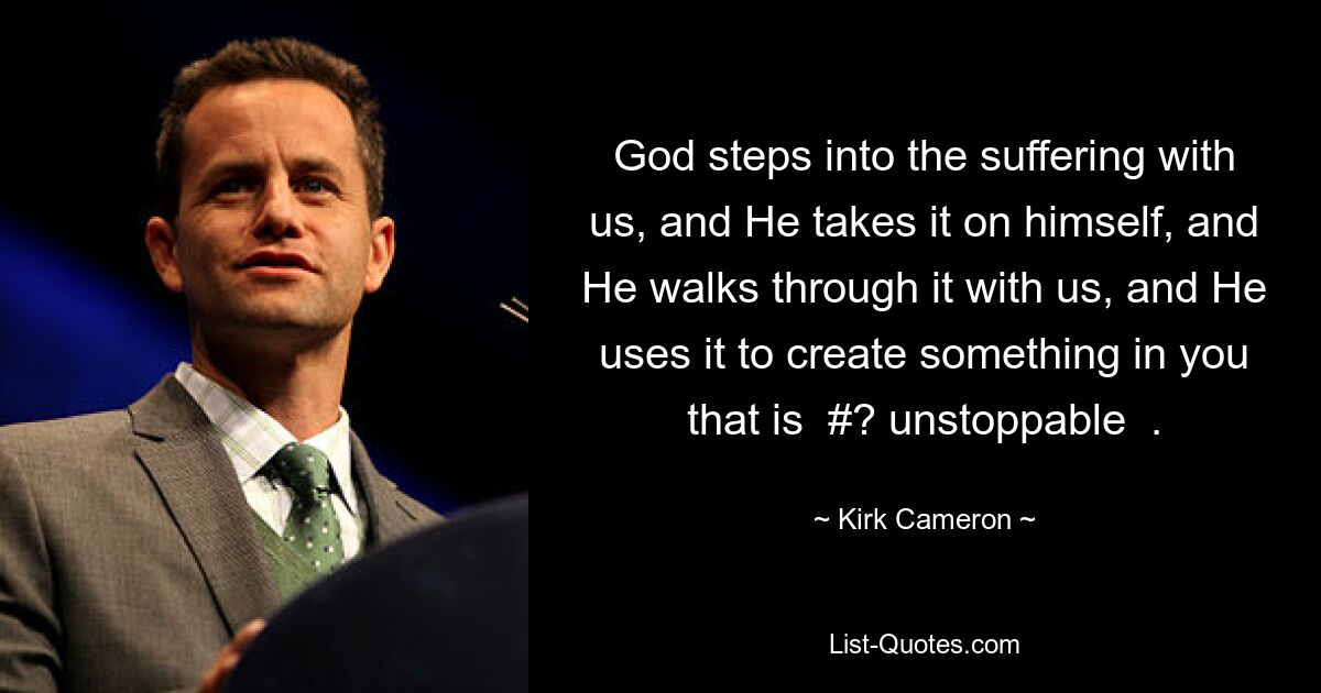 God steps into the suffering with us, and He takes it on himself, and He walks through it with us, and He uses it to create something in you that is  #? unstoppable  . — © Kirk Cameron