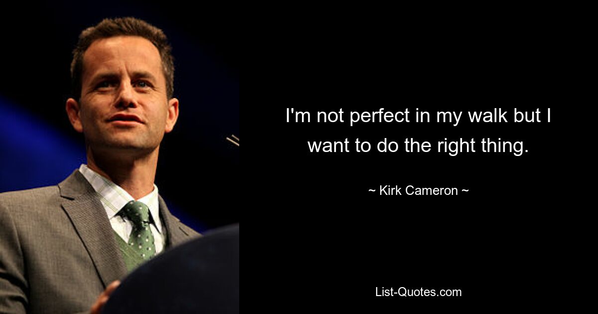 I'm not perfect in my walk but I want to do the right thing. — © Kirk Cameron