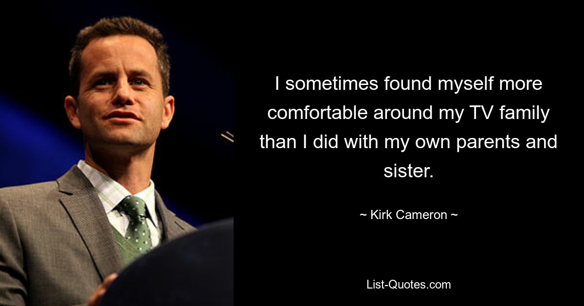 I sometimes found myself more comfortable around my TV family than I did with my own parents and sister. — © Kirk Cameron