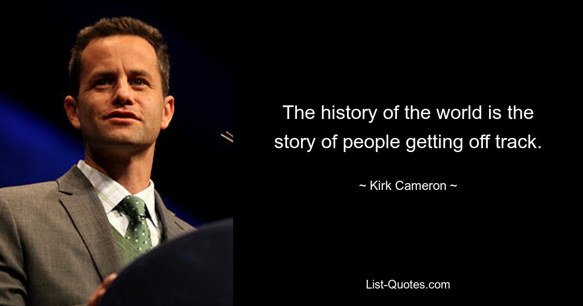 The history of the world is the story of people getting off track. — © Kirk Cameron