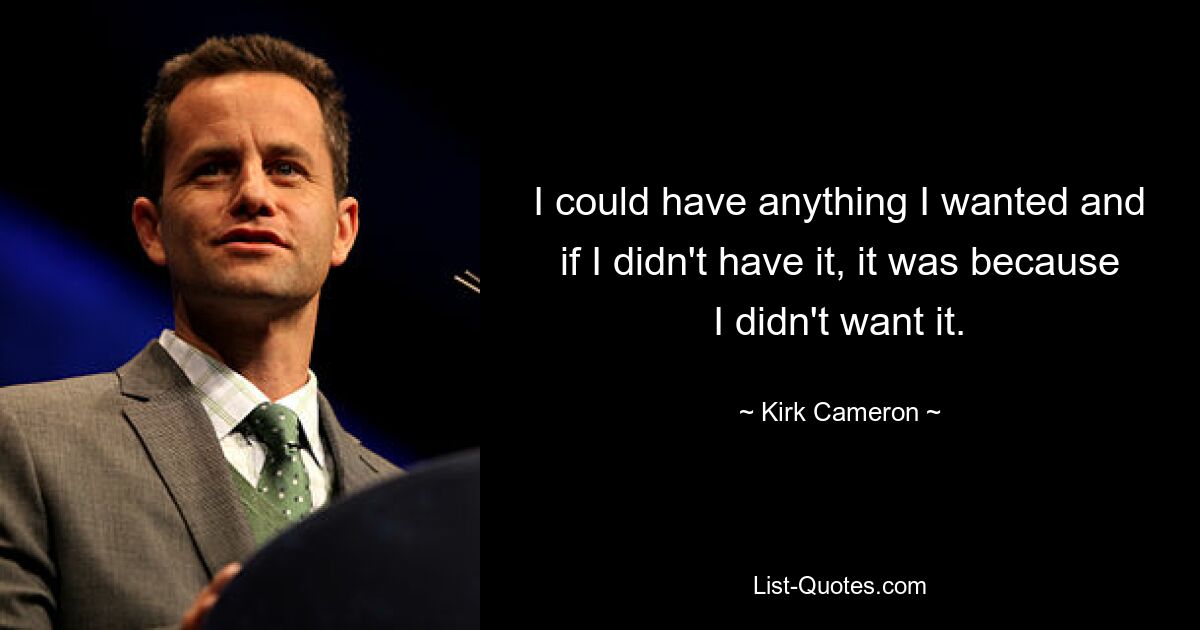 I could have anything I wanted and if I didn't have it, it was because I didn't want it. — © Kirk Cameron