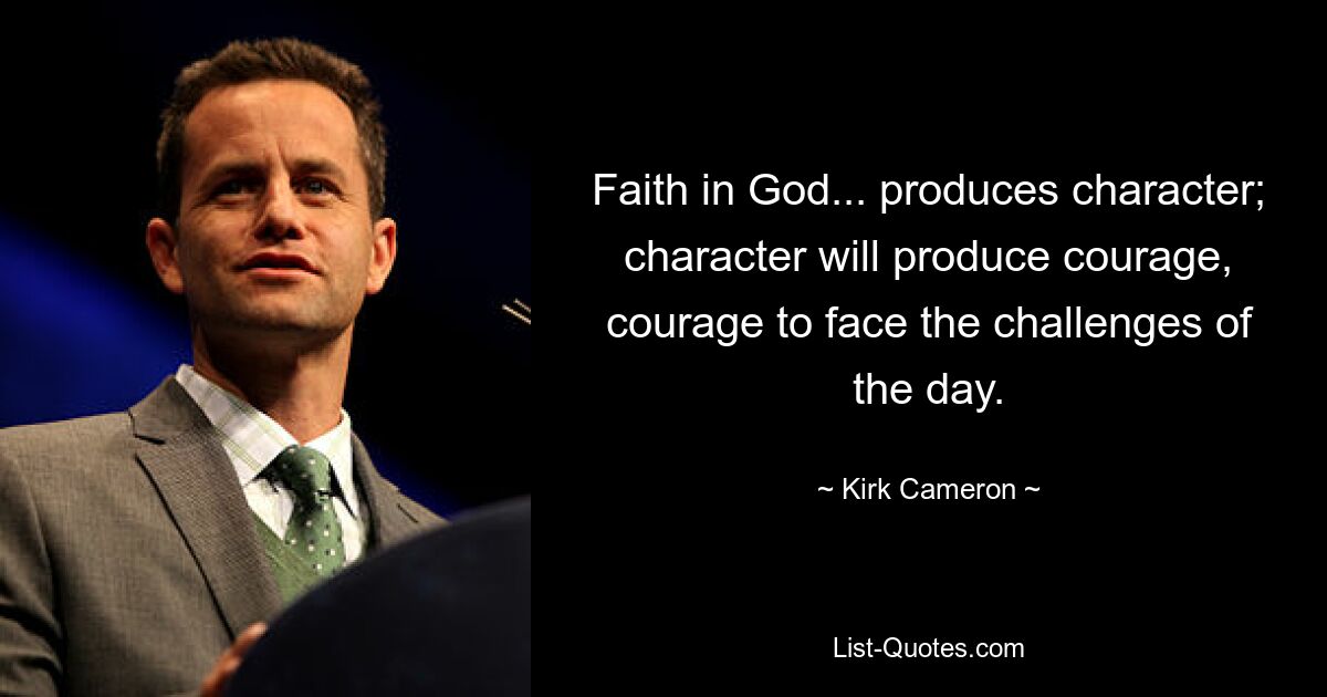 Faith in God... produces character; character will produce courage, courage to face the challenges of the day. — © Kirk Cameron