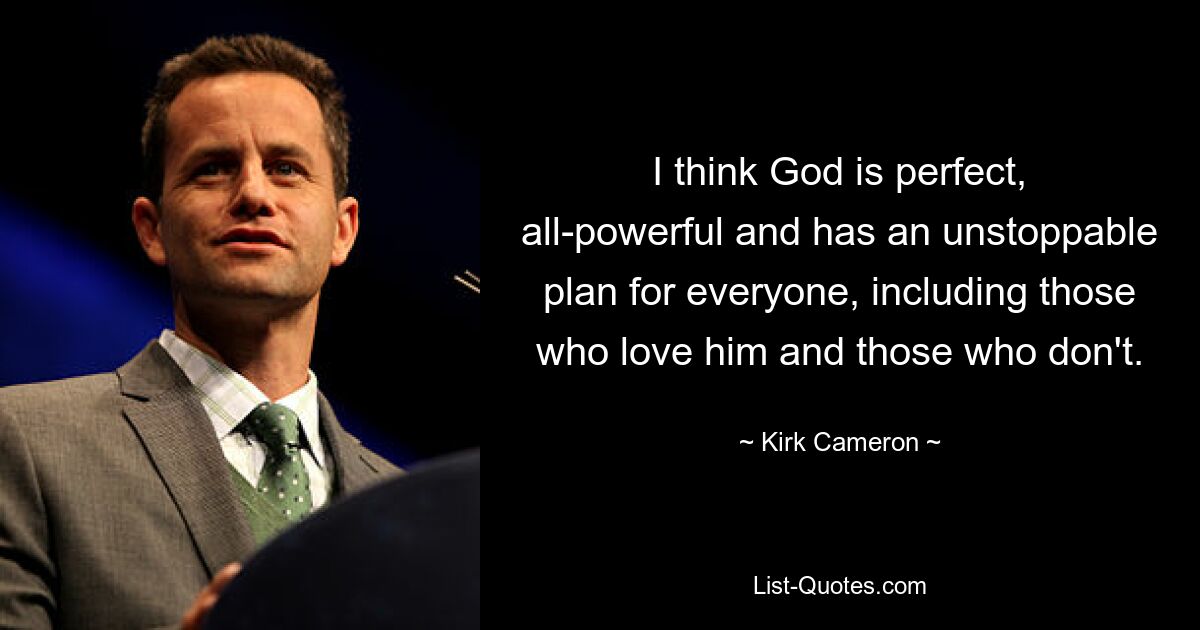 I think God is perfect, all-powerful and has an unstoppable plan for everyone, including those who love him and those who don't. — © Kirk Cameron