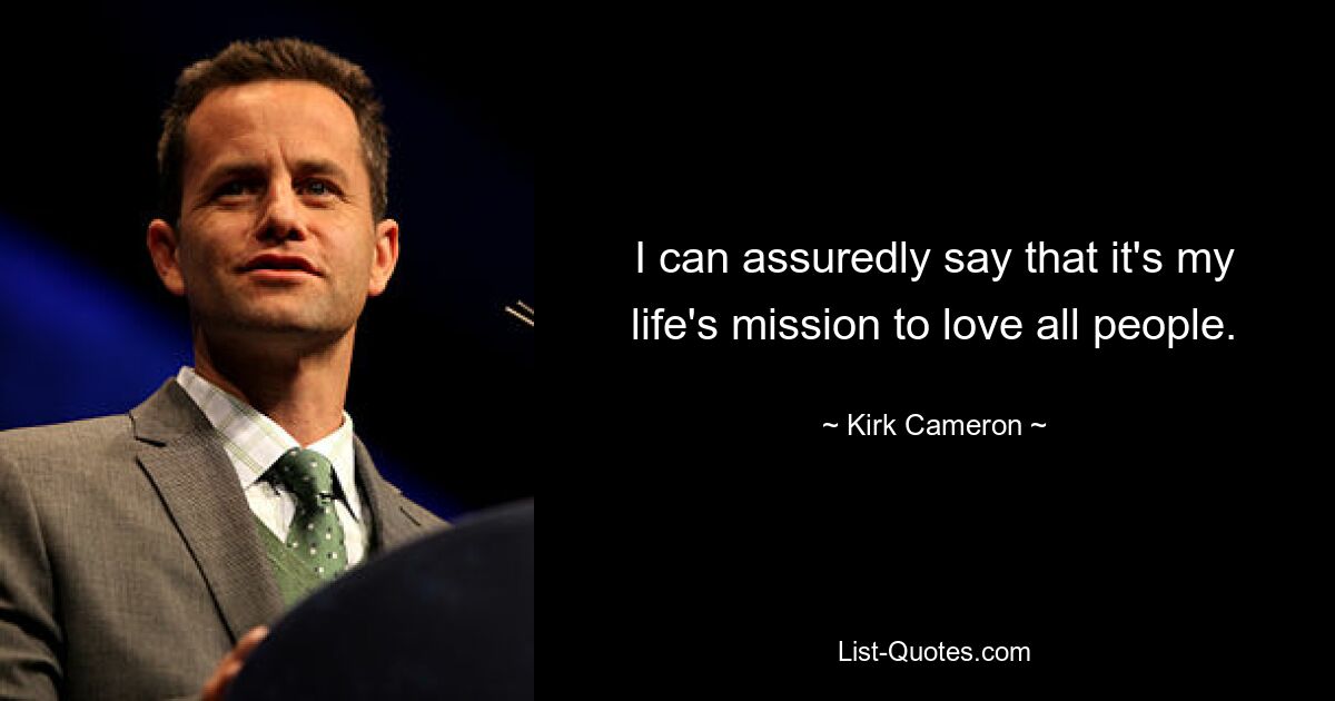 I can assuredly say that it's my life's mission to love all people. — © Kirk Cameron