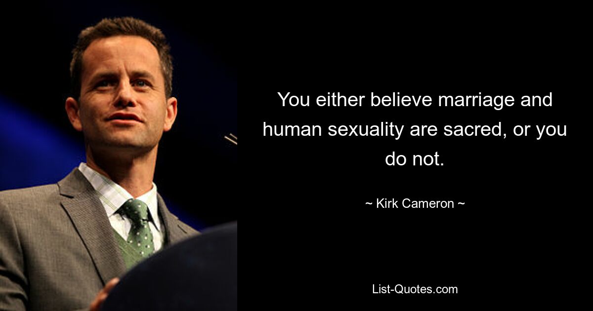 You either believe marriage and human sexuality are sacred, or you do not. — © Kirk Cameron