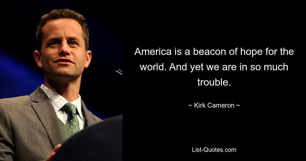 America is a beacon of hope for the world. And yet we are in so much trouble. — © Kirk Cameron