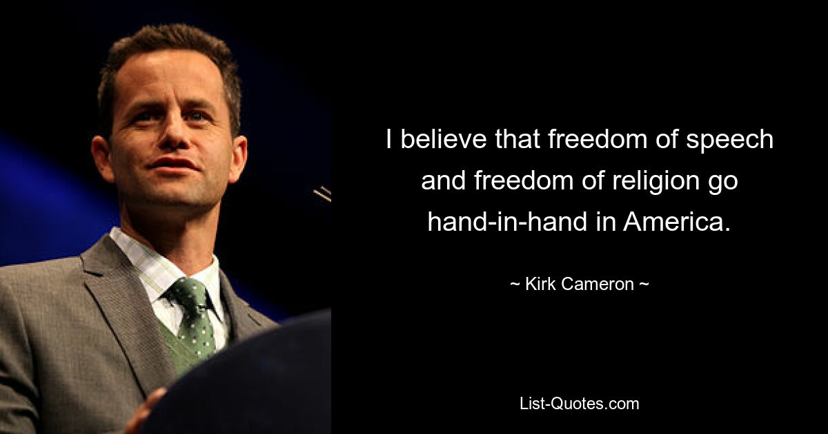 I believe that freedom of speech and freedom of religion go hand-in-hand in America. — © Kirk Cameron