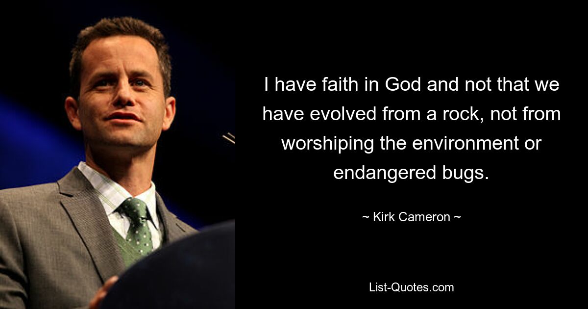 I have faith in God and not that we have evolved from a rock, not from worshiping the environment or endangered bugs. — © Kirk Cameron