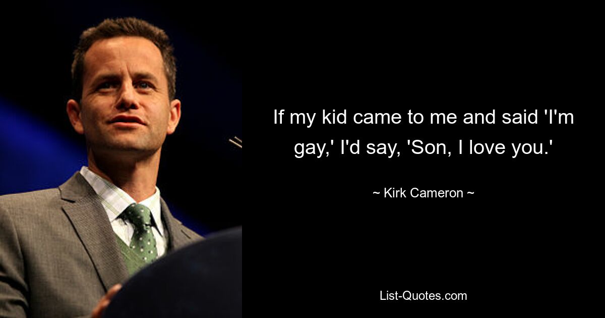 If my kid came to me and said 'I'm gay,' I'd say, 'Son, I love you.' — © Kirk Cameron