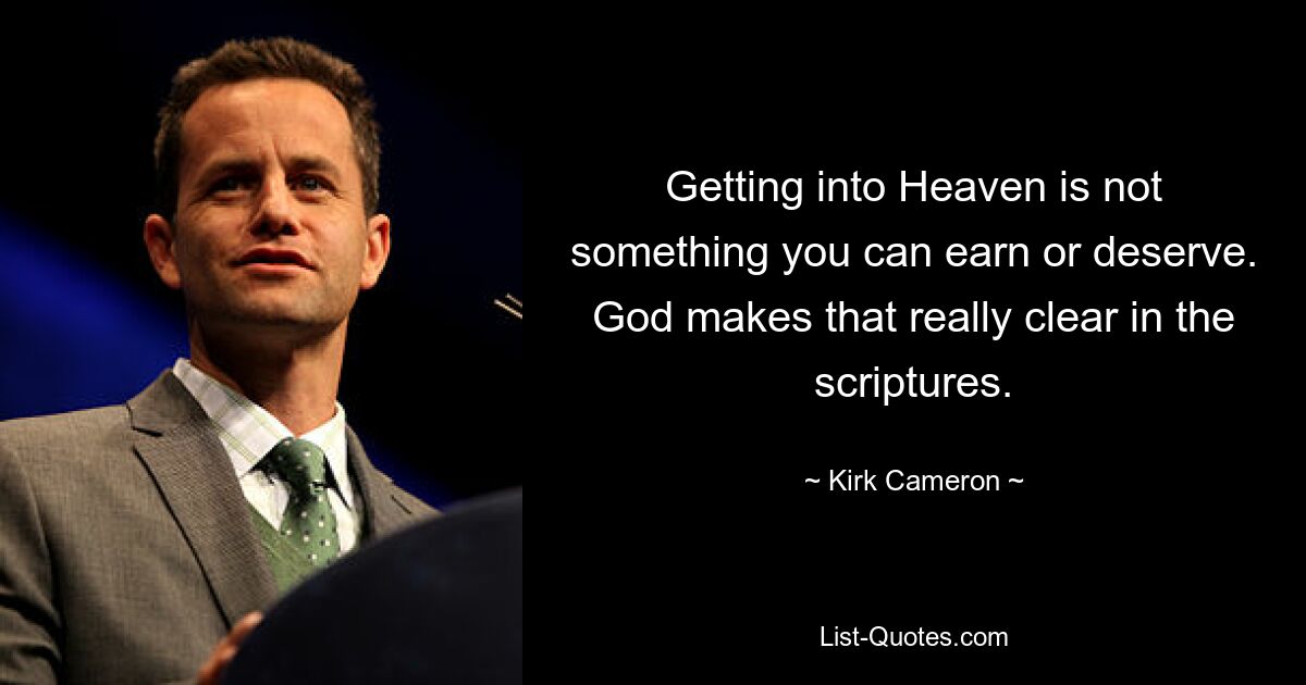 Getting into Heaven is not something you can earn or deserve. God makes that really clear in the scriptures. — © Kirk Cameron