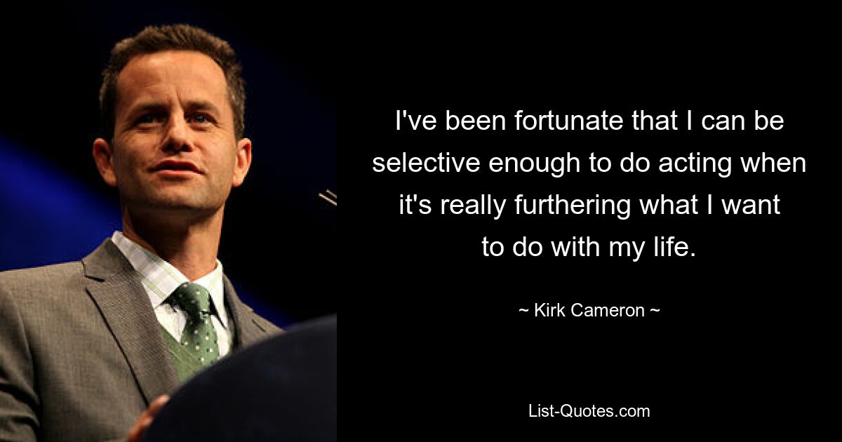 I've been fortunate that I can be selective enough to do acting when it's really furthering what I want to do with my life. — © Kirk Cameron