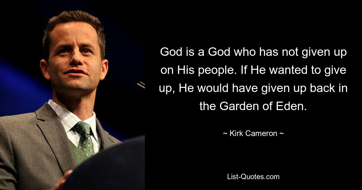 God is a God who has not given up on His people. If He wanted to give up, He would have given up back in the Garden of Eden. — © Kirk Cameron