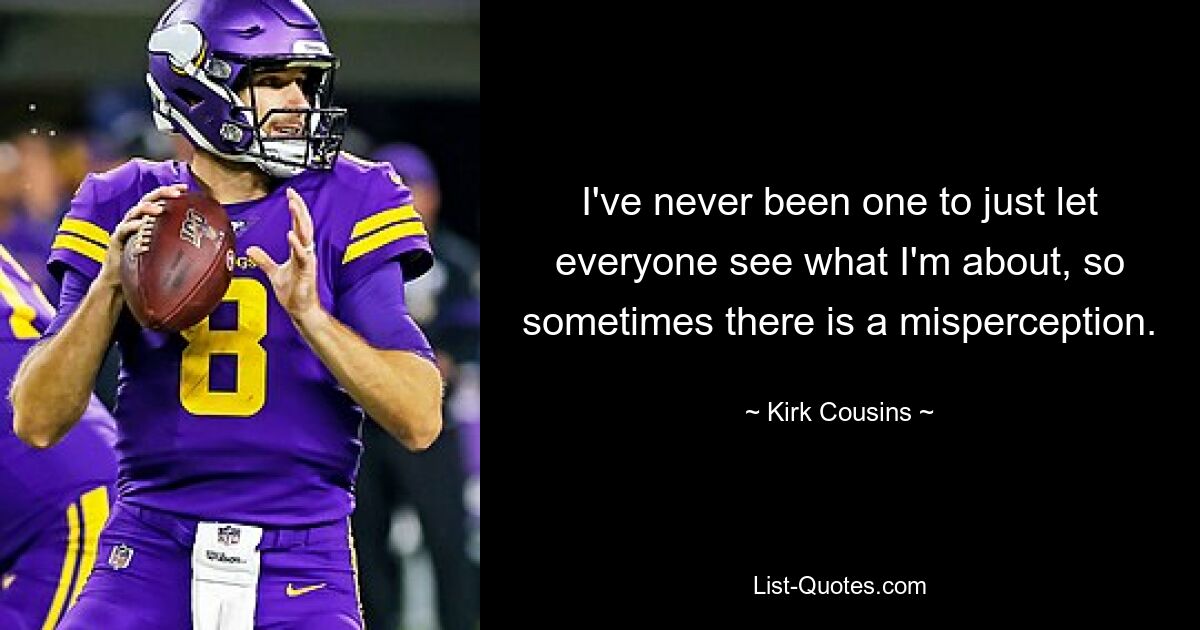 Ich war noch nie der Typ, der einfach jedem zeigt, worum es mir geht, daher kommt es manchmal zu einer Fehleinschätzung. — © Kirk Cousins 