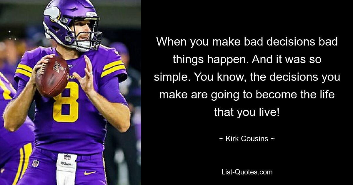 When you make bad decisions bad things happen. And it was so simple. You know, the decisions you make are going to become the life that you live! — © Kirk Cousins