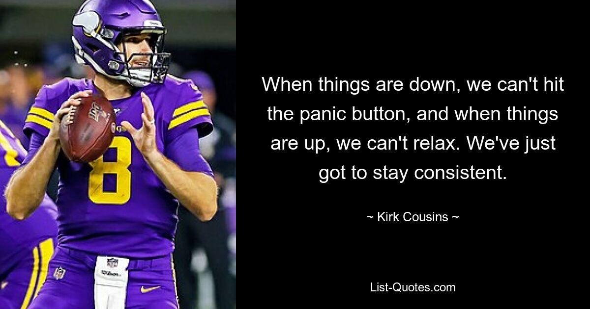 When things are down, we can't hit the panic button, and when things are up, we can't relax. We've just got to stay consistent. — © Kirk Cousins