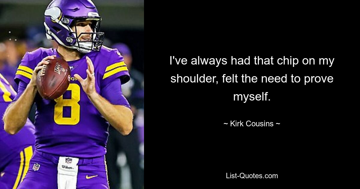 I've always had that chip on my shoulder, felt the need to prove myself. — © Kirk Cousins