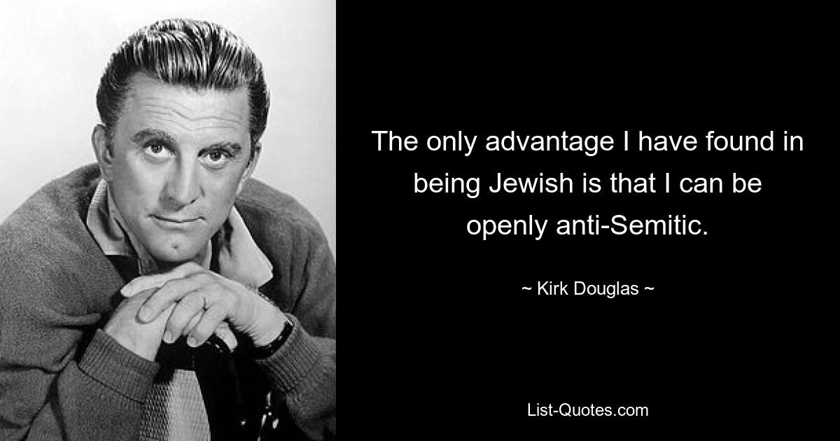 The only advantage I have found in being Jewish is that I can be openly anti-Semitic. — © Kirk Douglas