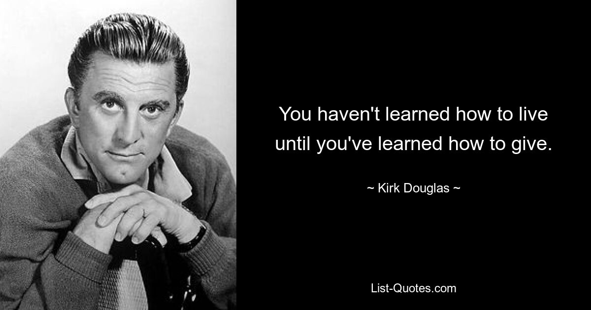 You haven't learned how to live until you've learned how to give. — © Kirk Douglas