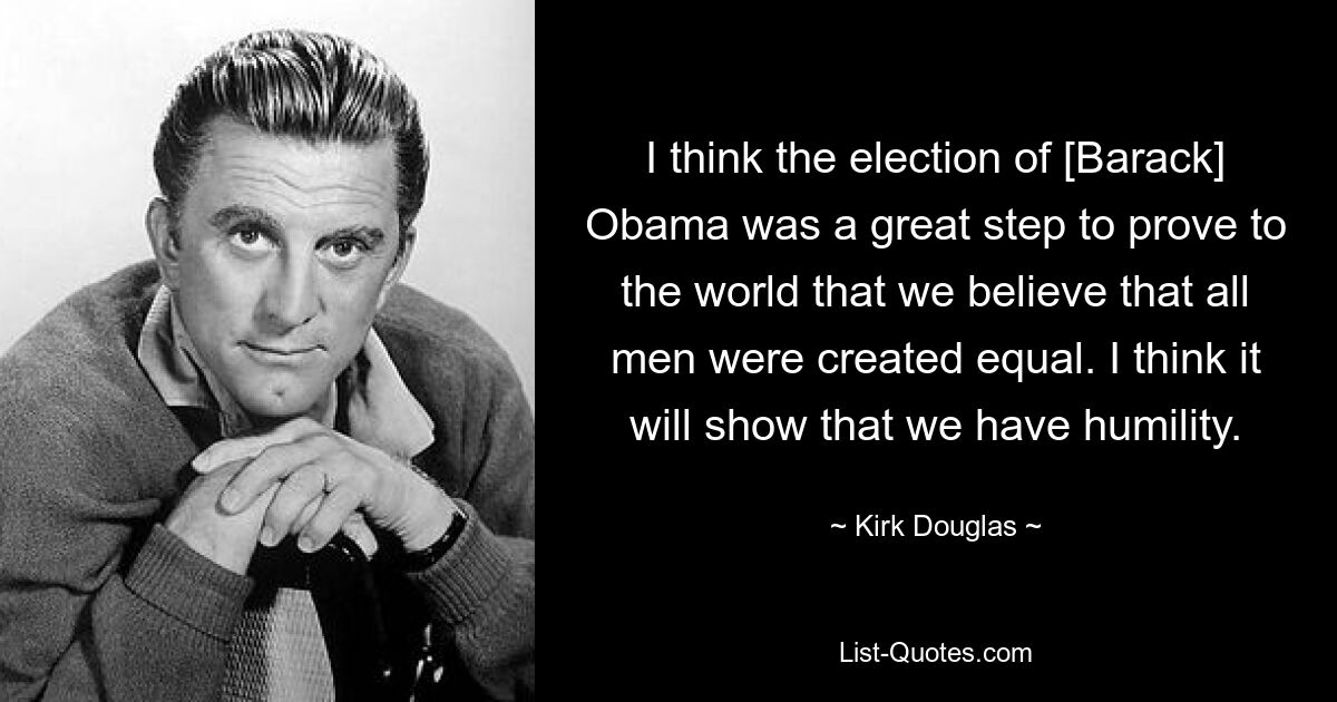 I think the election of [Barack] Obama was a great step to prove to the world that we believe that all men were created equal. I think it will show that we have humility. — © Kirk Douglas