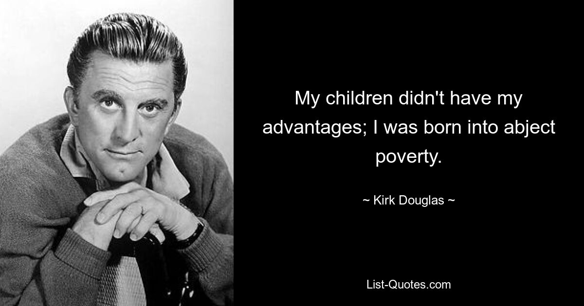 My children didn't have my advantages; I was born into abject poverty. — © Kirk Douglas