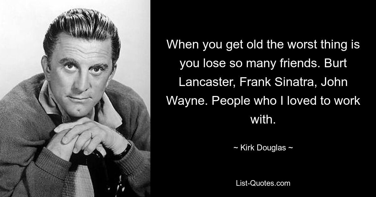 When you get old the worst thing is you lose so many friends. Burt Lancaster, Frank Sinatra, John Wayne. People who I loved to work with. — © Kirk Douglas