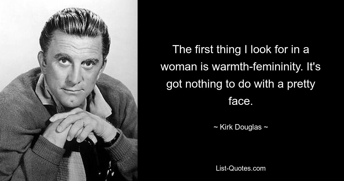 The first thing I look for in a woman is warmth-femininity. It's got nothing to do with a pretty face. — © Kirk Douglas