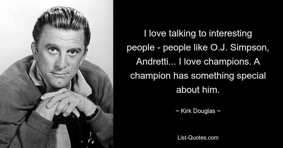 I love talking to interesting people - people like O.J. Simpson, Andretti... I love champions. A champion has something special about him. — © Kirk Douglas