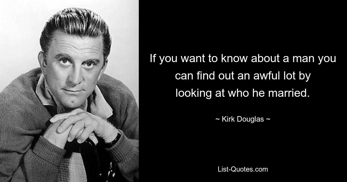 If you want to know about a man you can find out an awful lot by looking at who he married. — © Kirk Douglas