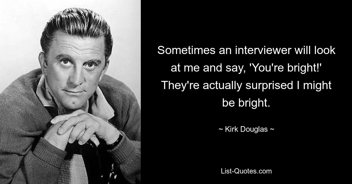 Sometimes an interviewer will look at me and say, 'You're bright!' They're actually surprised I might be bright. — © Kirk Douglas