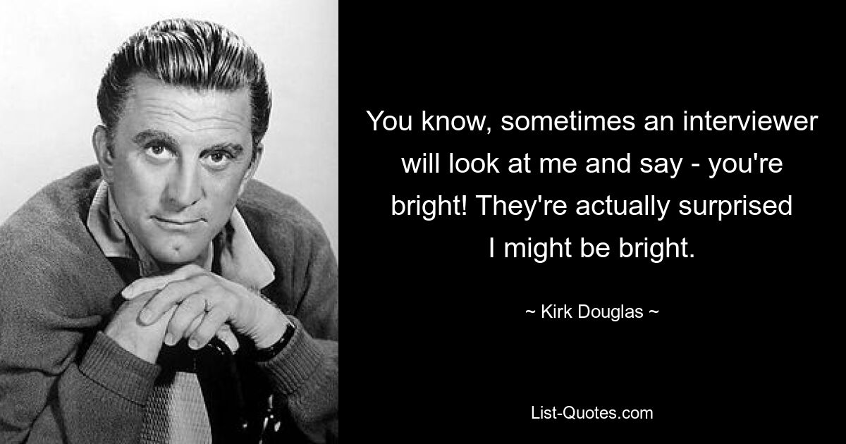 You know, sometimes an interviewer will look at me and say - you're bright! They're actually surprised I might be bright. — © Kirk Douglas