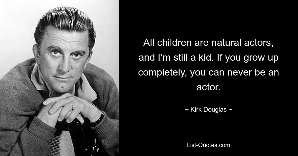 All children are natural actors, and I'm still a kid. If you grow up completely, you can never be an actor. — © Kirk Douglas