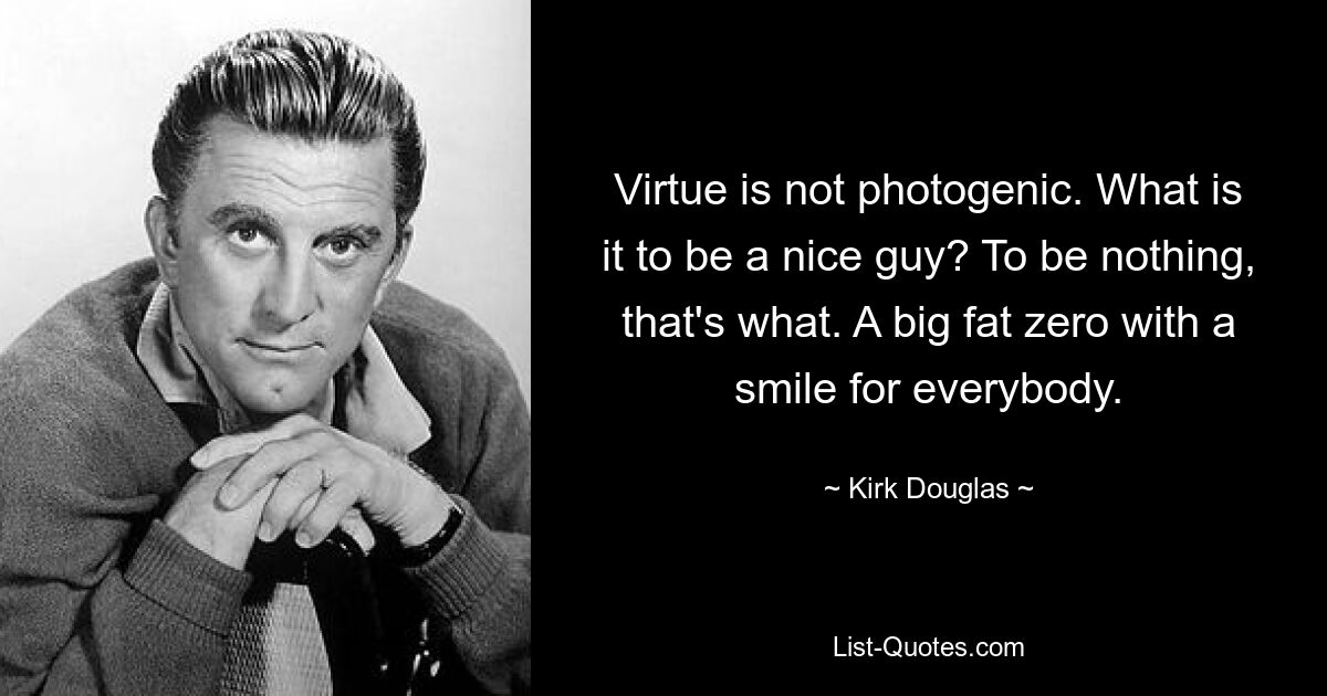 Virtue is not photogenic. What is it to be a nice guy? To be nothing, that's what. A big fat zero with a smile for everybody. — © Kirk Douglas