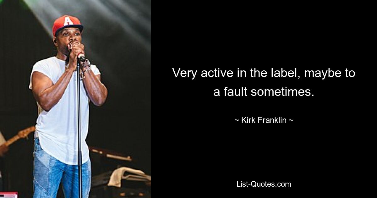 Very active in the label, maybe to a fault sometimes. — © Kirk Franklin