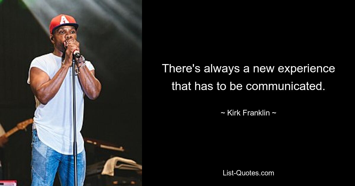 There's always a new experience that has to be communicated. — © Kirk Franklin