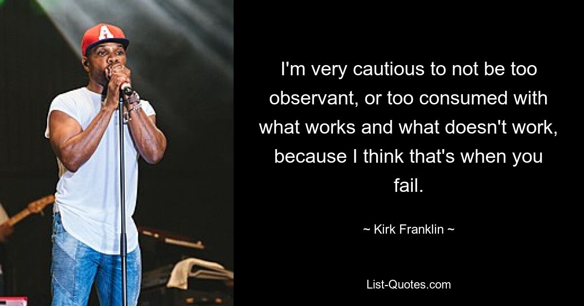 I'm very cautious to not be too observant, or too consumed with what works and what doesn't work, because I think that's when you fail. — © Kirk Franklin