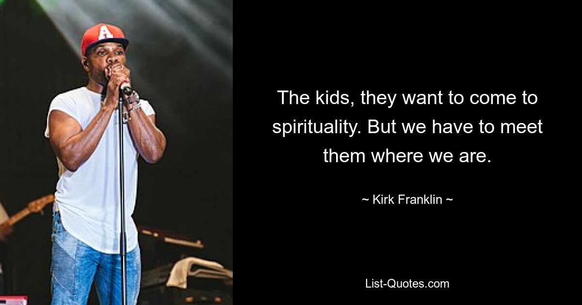 The kids, they want to come to spirituality. But we have to meet them where we are. — © Kirk Franklin