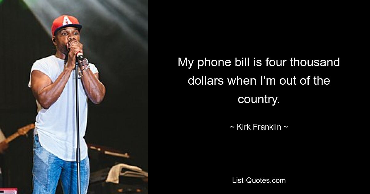 My phone bill is four thousand dollars when I'm out of the country. — © Kirk Franklin