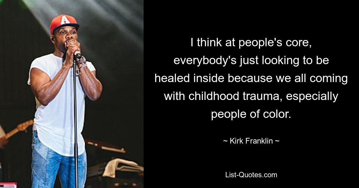 I think at people's core, everybody's just looking to be healed inside because we all coming with childhood trauma, especially people of color. — © Kirk Franklin