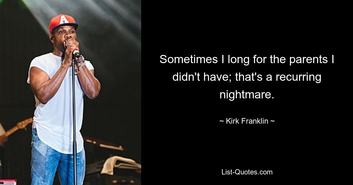 Sometimes I long for the parents I didn't have; that's a recurring nightmare. — © Kirk Franklin