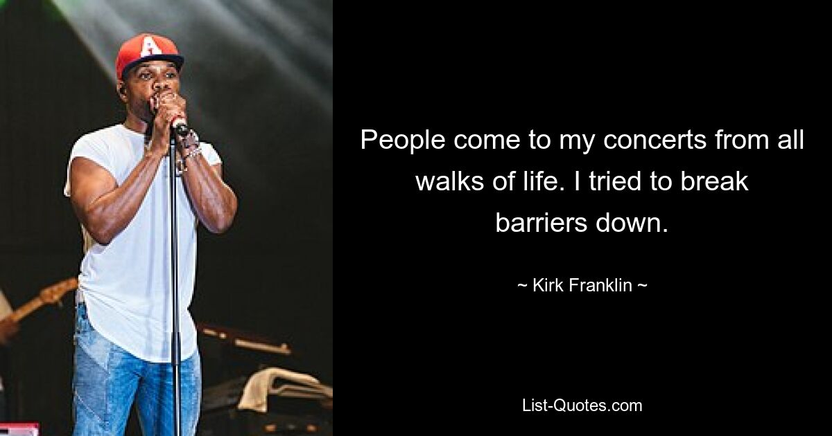 People come to my concerts from all walks of life. I tried to break barriers down. — © Kirk Franklin