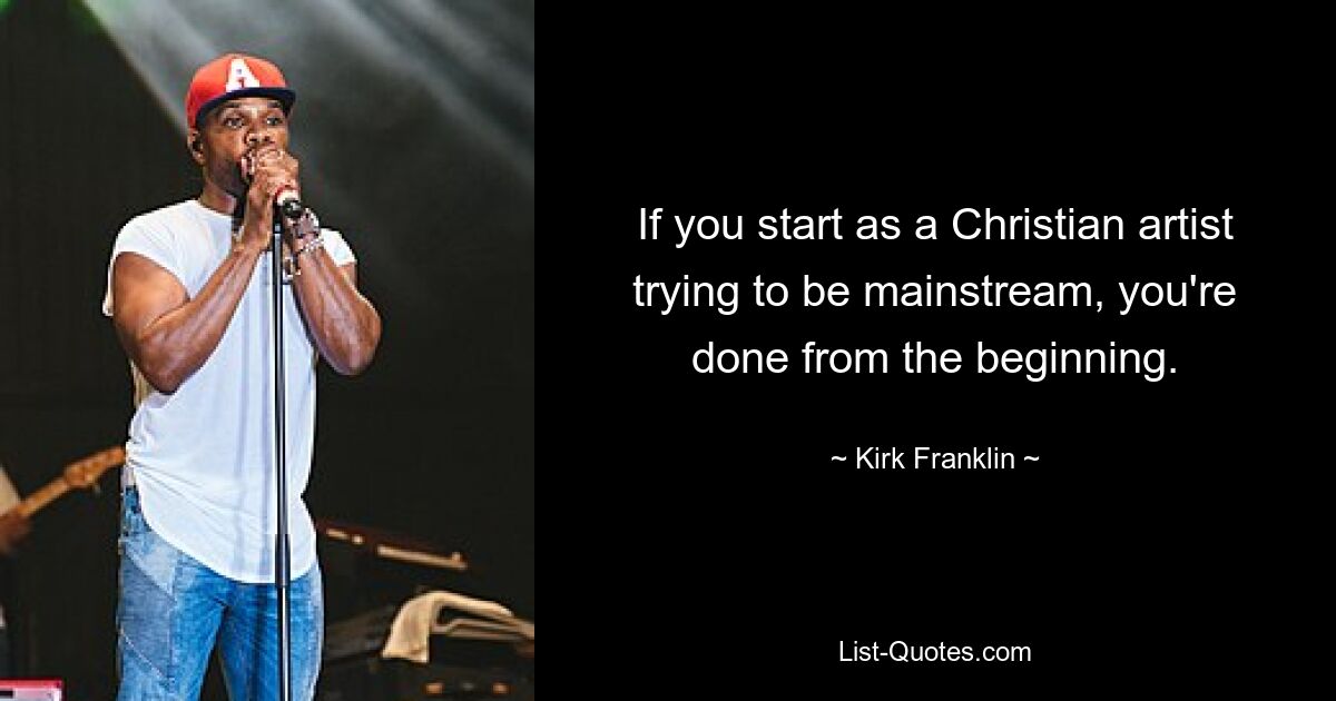 If you start as a Christian artist trying to be mainstream, you're done from the beginning. — © Kirk Franklin