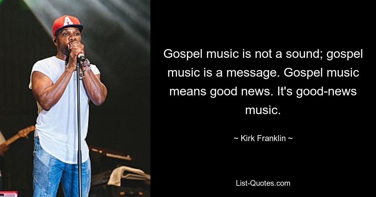 Gospel music is not a sound; gospel music is a message. Gospel music means good news. It's good-news music. — © Kirk Franklin