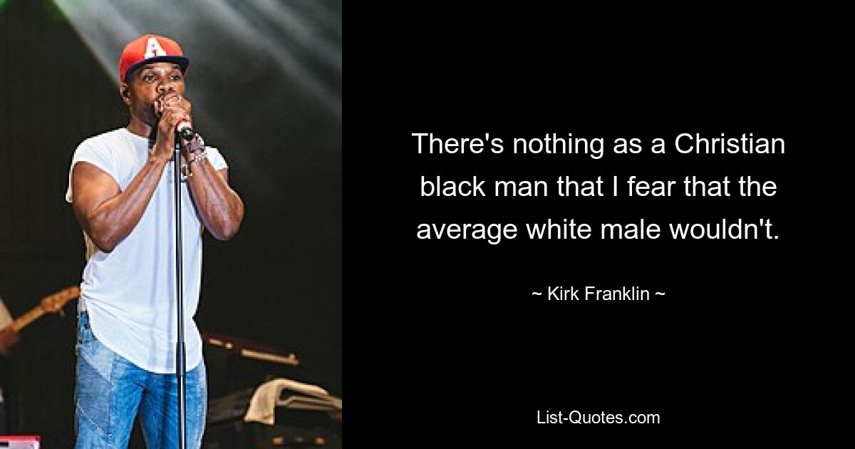 There's nothing as a Christian black man that I fear that the average white male wouldn't. — © Kirk Franklin